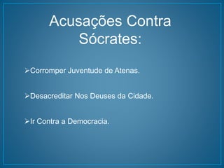Acusações Contra 
Sócrates: 
Corromper Juventude de Atenas. 
Desacreditar Nos Deuses da Cidade. 
Ir Contra a Democracia. 
 