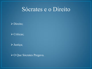 Sócrates e o Direito 
 Direito; 
 Críticas; 
 Justiça; 
O Que Sócrates Pregava. 
 