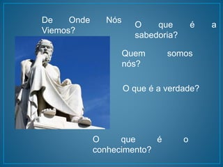 De Onde Nós 
Viemos? 
O que é a 
sabedoria? 
Quem somos 
nós? 
O que é a verdade? 
O que é o 
conhecimento? 
 