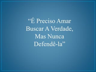 “É Preciso Amar 
Buscar A Verdade, 
Mas Nunca 
Defendê-la” 
 