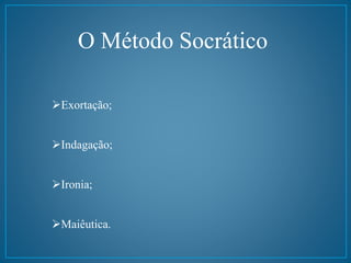 O Método Socrático 
Exortação; 
Indagação; 
Ironia; 
Maiêutica. 
 
