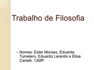 Trabalho de Filosofia
 Nomes: Ester Moraes, Eduarda
Tumelero, Eduardo Larentis e Elisa
Cartelli. 12MP
 