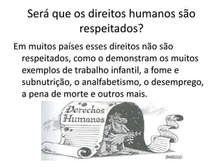 Será que os direitos humanos são
respeitados?
Em muitos países esses direitos não são
respeitados, como o demonstram os muitos
exemplos de trabalho infantil, a fome e
subnutrição, o analfabetismo, o desemprego,
a pena de morte e outros mais.
 