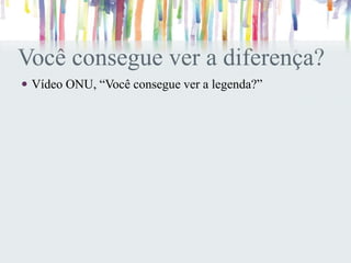 Você consegue ver a diferença?
 Vídeo ONU, “Você consegue ver a legenda?”
 