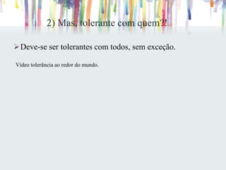 2) Mas, tolerante com quem?!
Deve-se ser tolerantes com todos, sem exceção.
Vídeo tolerância ao redor do mundo.
 