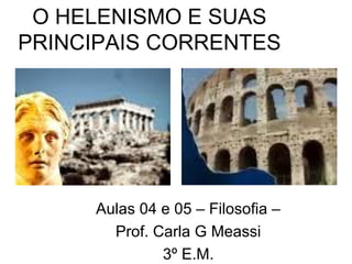 O HELENISMO E SUAS
PRINCIPAIS CORRENTES




     Aulas 04 e 05 – Filosofia –
       Prof. Carla G Meassi
              3º E.M.
 