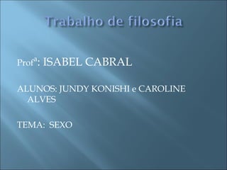 Profª: ISABEL CABRAL
ALUNOS: JUNDY KONISHI e CAROLINE
ALVES
TEMA: SEXO
 