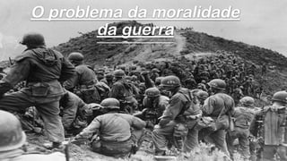 O problema da moralidade
da guerra
 