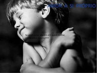 AMOR À SI PRÓPRIO
Se você quiser alguém em quem confiar,
confie em si mesmo!!!!!
 