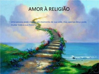 AMOR À RELIGIÃO
Uma pessoa pode mudar um momento de sua vida, mas apenas Deus pode
mudar toda a sua história.
 