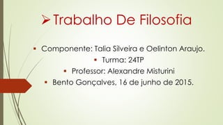 Trabalho De Filosofia
 Componente: Talia Silveira e Oelinton Araujo.
 Turma: 24TP
 Professor: Alexandre Misturini
 Bento Gonçalves, 16 de junho de 2015.
 