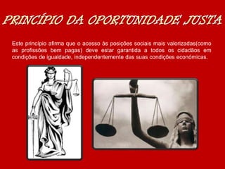 Este princípio afirma que o acesso às posições sociais mais valorizadas(como
as profissões bem pagas) deve estar garantida a todos os cidadãos em
condições de igualdade, independentemente das suas condições económicas.
 