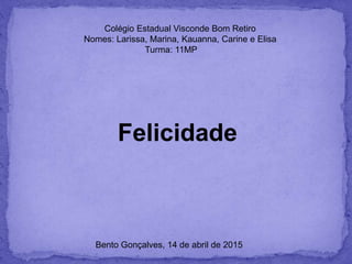 Colégio Estadual Visconde Bom Retiro
Nomes: Larissa, Marina, Kauanna, Carine e Elisa
Turma: 11MP
Felicidade
Bento Gonçalves, 14 de abril de 2015
 