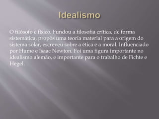 O filósofo e físico. Fundou a filosofia crítica, de forma
sistemática, propôs uma teoria material para a origem do
sistema solar, escreveu sobre a ética e a moral. Influenciado
por Hume e Isaac Newton. Foi uma figura importante no
idealismo alemão, e importante para o trabalho de Fichte e
Hegel.
 