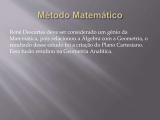 René Descartes deve ser considerado um gênio da
Matemática, pois relacionou a Álgebra com a Geometria, o
resultado desse estudo foi a criação do Plano Cartesiano.
Essa fusão resultou na Geometria Analítica.
 