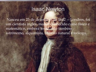 Nasceu em 25 de dezembro de 1642 —Londres, foi
um cientista inglês, mais reconhecido como físico e
matemático, embora tenha sido também
astrônomo, alquimista, filósofo natural e teólogo.
 