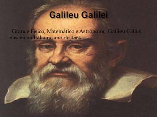 Grande Físico, Matemático e Astrônomo, Galileu Galilei
nasceu na Itália no ano de 1564.
 