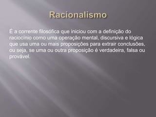É a corrente filosófica que iniciou com a definição do
raciocínio como uma operação mental, discursiva e lógica
que usa uma ou mais proposições para extrair conclusões,
ou seja, se uma ou outra proposição é verdadeira, falsa ou
provável.
 