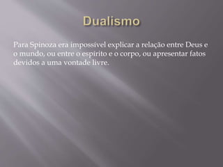 Para Spinoza era impossível explicar a relação entre Deus e
o mundo, ou entre o espírito e o corpo, ou apresentar fatos
devidos a uma vontade livre.
 