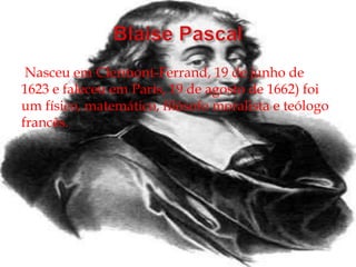Nasceu em Clermont-Ferrand, 19 de junho de
1623 e faleceu em Paris, 19 de agosto de 1662) foi
um físico, matemático, filósofo moralista e teólogo
francês.
 