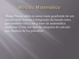 Blaise Pascal sobre os senos num quadrante de um
circulo onde buscou a integração da função seno,
que também viria a ser a base da matemática
moderna. Criou um tipo de máquina de calcular
que chamou de La pascaline.
 