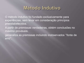 O método indutivo foi fundado exclusivamente para
experiências, sem levar em consideração princípios
preestabelecidos.
A partir de premissas verdadeiras, obtém conclusões no
máximo prováveis.
generaliza as premissas incluindo inobservados ‘’fonte de
erro’’.
 