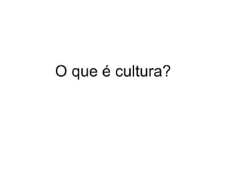 O que é cultura? 
 
