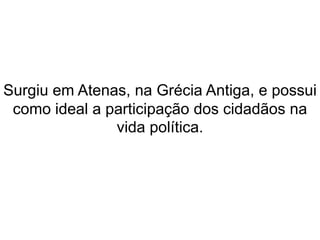 Surgiu em Atenas, na Grécia Antiga, e possui 
como ideal a participação dos cidadãos na 
vida política. 
 