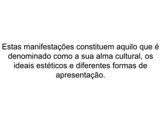 Estas manifestações constituem aquilo que é 
denominado como a sua alma cultural, os 
ideais estéticos e diferentes formas de 
apresentação. 
 