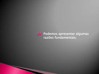 :Podemos apresentar algumas razões fundamentais: