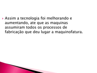 Manufatura era um sistema de fabricação de grande quantidade de produtos de forma padronizada e em série. Isso quer dizer que era feito etapa por etapa, e era também especializado, cada trabalhador tinha sua especialização numa área.