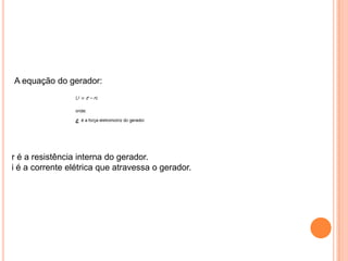 A equação do gerador:r é a resistência interna do gerador.i é a corrente elétrica que atravessa o gerador.
