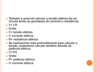 Também é possível calcular a tensão elétrica de um circuito tendo as grandezas de corrente e resistência:V= I.ROnde:V= tensão elétricaI= corrente elétricaR= resistência elétricaSe analisarmos mais profundamente para calcular a tensão, poderemos calcular também através da potência elétrica:V= P/IOnde:P= potência elétricaI= corrente elétrica