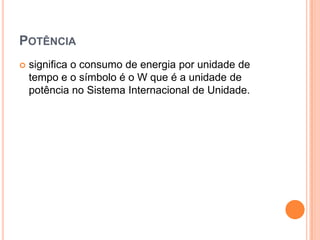 Potênciasignifica o consumo de energia por unidade de tempo e o símbolo é o W que é a unidade de potência no Sistema Internacional de Unidade. 
