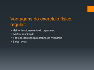 Vantagens do exercício físico
regular:
 Melhor funcionamento do organismo
 Melhor respiração
 Protege-nos contra o enfarte do miocárdio
 E dos avc’s

 