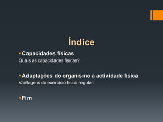 Índice
 Capacidades físicas
Quais as capacidades físicas?

 Adaptações do organismo à actividade física
Vantagens do exercício físico regular:

 Fim

 