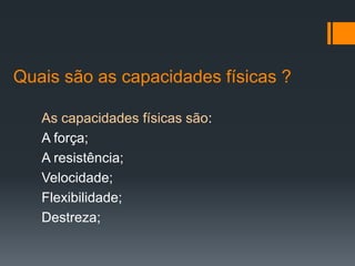 Quais são as capacidades físicas ?
As capacidades físicas são:
A força;
A resistência;
Velocidade;
Flexibilidade;
Destreza;

 