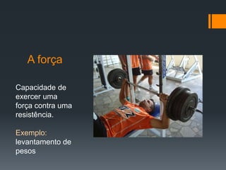 A força
Capacidade de
exercer uma
força contra uma
resistência.
Exemplo:
levantamento de
pesos

 