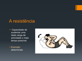 A resistência
 Capacidade de
sustentar uma
dada carga de
actividade o mais
tempo possível.
 Exemplo:
abdominais

 
