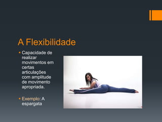 A Flexibilidade
 Capacidade de
realizar
movimentos em
certas
articulações
com amplitude
de movimento
apropriada.
 Exemplo: A
espargata

 