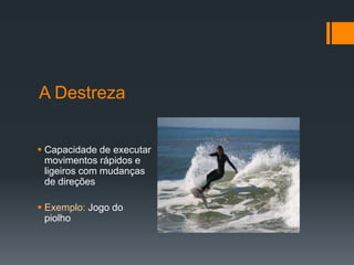 A Destreza
 Capacidade de executar
movimentos rápidos e
ligeiros com mudanças
de direções

 Exemplo: Jogo do
piolho

 