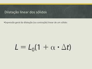 Dilatação linear dos sólidos 
Expressão geral da dilatação (ou contração) linear de um sólido: 
 