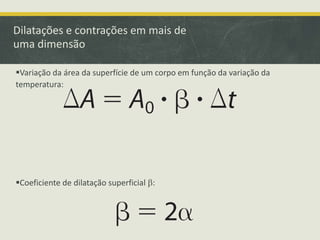 Dilatações e contrações em mais de 
uma dimensão 
Variação da área da superfície de um corpo em função da variação da 
temperatura: 
Coeficiente de dilatação superficial b: 
 