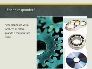 Já sabe responder? 
O tamanho do vazio 
também se altera 
quando a temperatura 
varia? 
 
