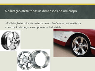 A dilatação afeta todas as dimensões de um corpo 
A dilatação térmica de materiais é um fenômeno que auxilia na 
construção de peças e componentes industriais. 
 