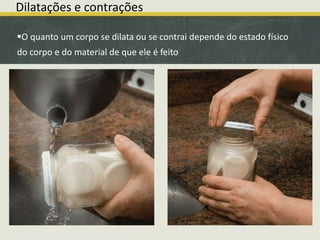 Dilatações e contrações 
O quanto um corpo se dilata ou se contrai depende do estado físico 
do corpo e do material de que ele é feito. 
 