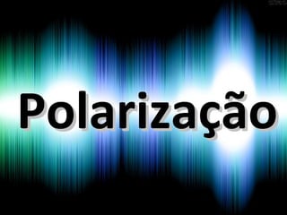 PolarizaçãoPolarização
 