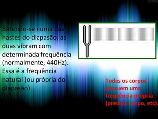 Batendo-se numa das
hastes do diapasão, as
duas vibram com
determinada frequência
(normalmente, 440Hz).
Essa é a frequência
natural (ou própria do
diapasão).
Todos os corpos
possuem uma
frequência própria
(prédios, corpo, etc).
 