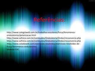 Referências:
http://www.colegioweb.com.br/trabalhos-escolares/fisica/fenomenos-
ondulatorios/polarizacao.html
http://www.sofisica.com.br/conteudos/Ondulatoria/Ondas/ressonancia.php
http://www.sofisica.com.br/conteudos/Ondulatoria/Ondas/ressonancia.php
http://www.coladaweb.com/exercicios-resolvidos/exercicios-resolvidos-de-
fisica/fenomenos-ondulatorios
Modulo COC
 