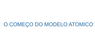 O COMEÇO DO MODELO ATOMICO
 
